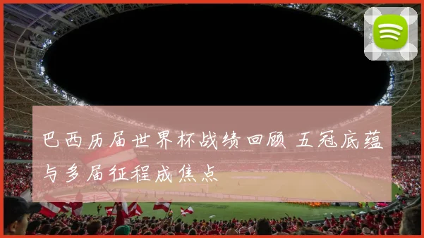 巴西历届世界杯战绩回顾 五冠底蕴与多届征程成焦点