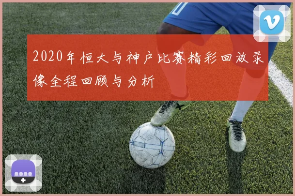 2020年恒大与神户比赛精彩回放录像全程回顾与分析