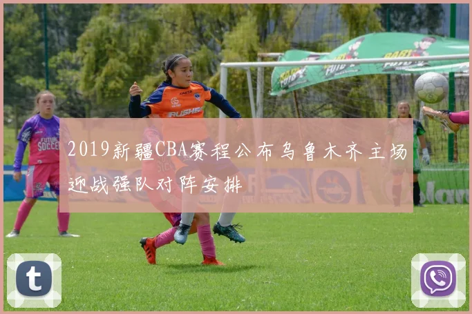 2019新疆CBA赛程公布乌鲁木齐主场迎战强队对阵安排