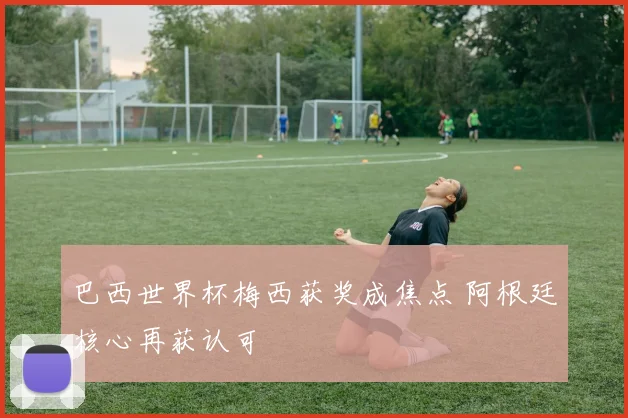 巴西世界杯梅西获奖成焦点 阿根廷核心再获认可