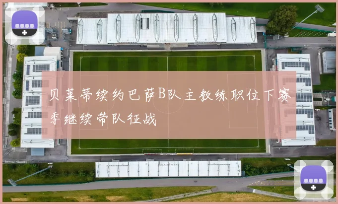 贝莱蒂续约巴萨B队主教练职位下赛季继续带队征战