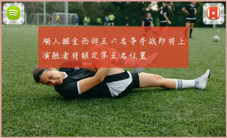 湖人掘金西部五六名争夺战即将上演胜者将锁定第五名位置