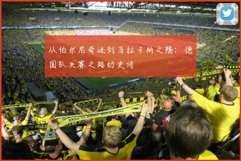 从伯尔尼奇迹到马拉卡纳之殇：德国队决赛之路的史诗